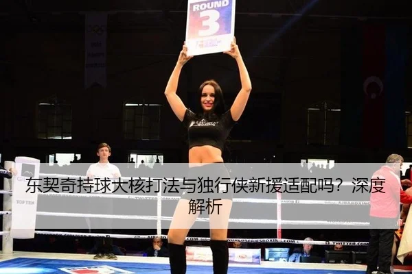 东契奇持球大核打法与独行侠新援适配吗?深度解析