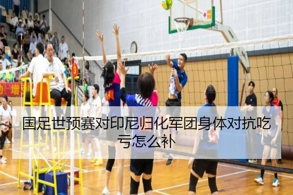 国足世预赛对印尼归化军团身体对抗吃亏怎么补