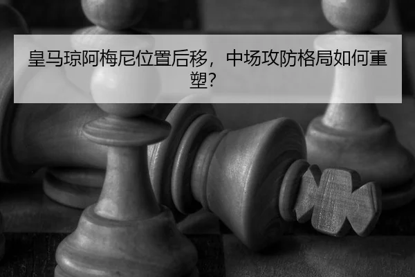 皇马琼阿梅尼位置后移，中场攻防格局如何重塑？