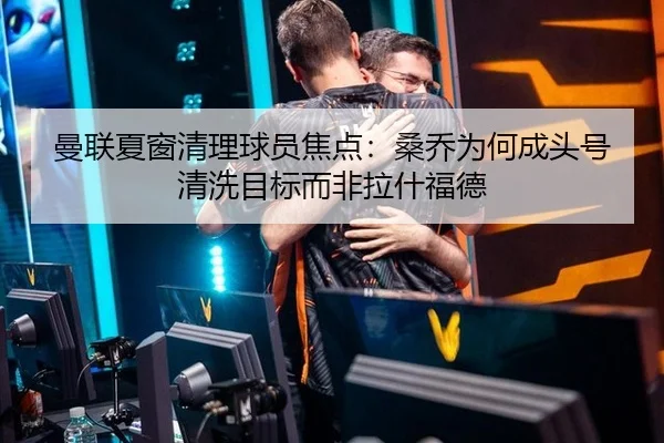 曼联夏窗清理球员焦点：桑乔为何成头号清洗目标而非拉什福德